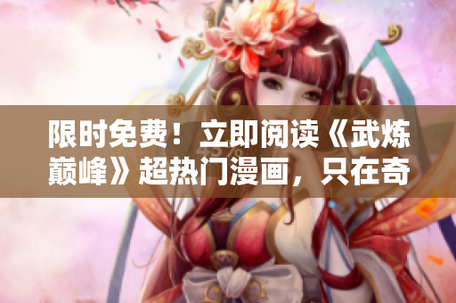 限时免费！立即阅读《武炼巅峰》超热门漫画，只在奇漫屋！