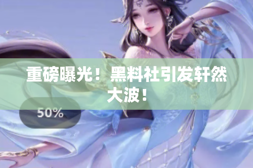 重磅曝光！黑料社引发轩然大波！