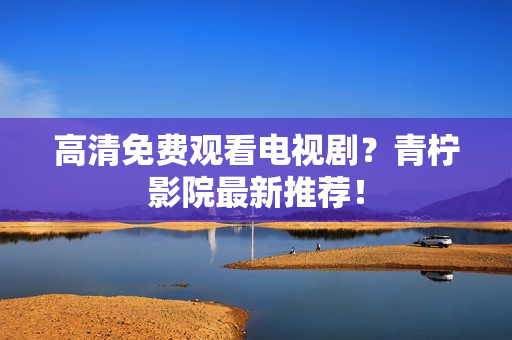 高清免费观看电视剧？青柠影院最新推荐！