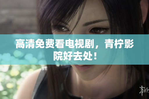 高清免费看电视剧，青柠影院好去处！