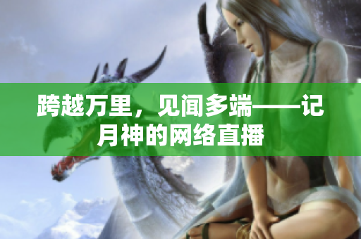 跨越万里，见闻多端——记月神的网络直播