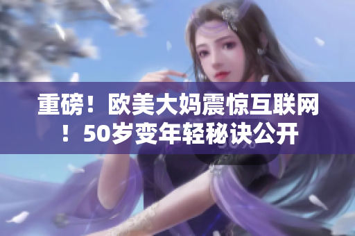 重磅！欧美大妈震惊互联网！50岁变年轻秘诀公开