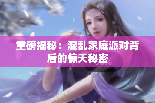 重磅揭秘：混乱家庭派对背后的惊天秘密