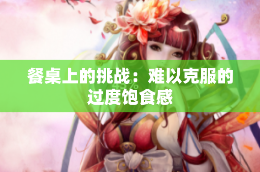 餐桌上的挑战：难以克服的过度饱食感