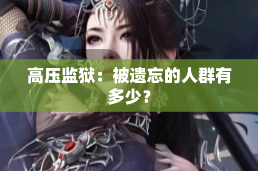 高压监狱：被遗忘的人群有多少？
