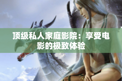 顶级私人家庭影院：享受电影的极致体验