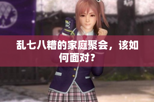 乱七八糟的家庭聚会，该如何面对？