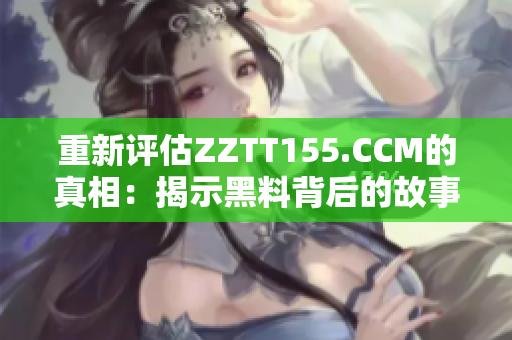重新评估ZZTT155.CCM的真相：揭示黑料背后的故事