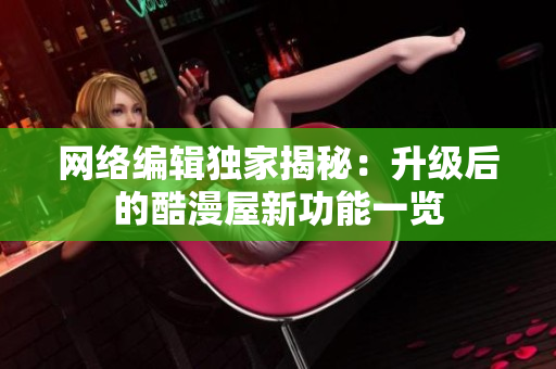 网络编辑独家揭秘：升级后的酷漫屋新功能一览