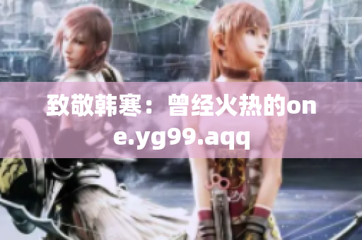 致敬韩寒：曾经火热的one.yg99.aqq