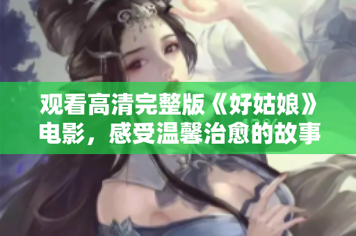 观看高清完整版《好姑娘》电影，感受温馨治愈的故事情节