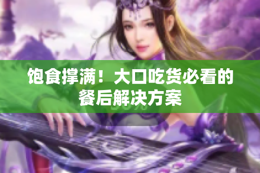 饱食撑满！大口吃货必看的餐后解决方案
