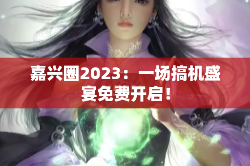 嘉兴圈2023：一场搞机盛宴免费开启！