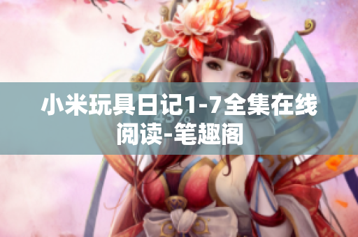 小米玩具日记1-7全集在线阅读-笔趣阁