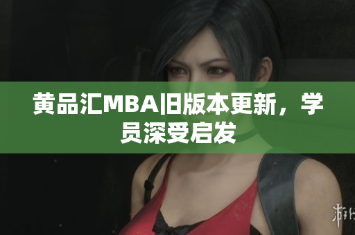 黄品汇MBA旧版本更新，学员深受启发