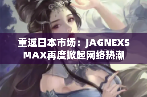 重返日本市场：JAGNEXSMAX再度掀起网络热潮