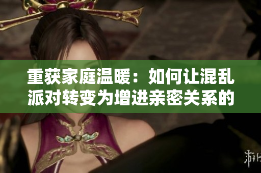 重获家庭温暖：如何让混乱派对转变为增进亲密关系的机会