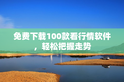 免费下载100款看行情软件，轻松把握走势