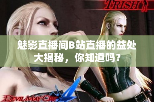 魅影直播间B站直播的益处大揭秘，你知道吗？