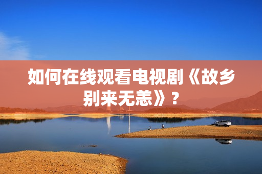 如何在线观看电视剧《故乡别来无恙》？