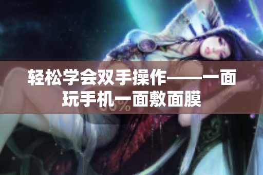 轻松学会双手操作——一面玩手机一面敷面膜