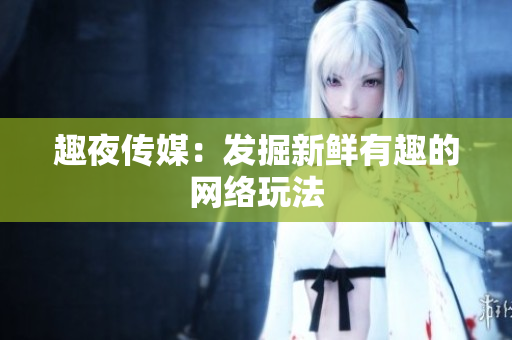 趣夜传媒：发掘新鲜有趣的网络玩法