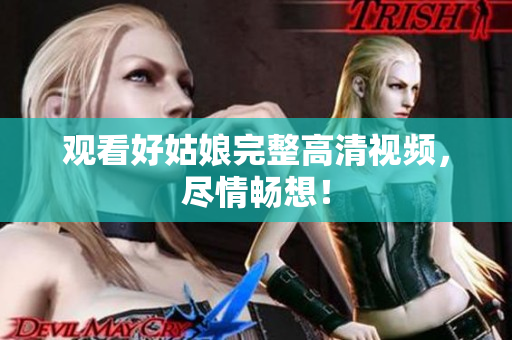 观看好姑娘完整高清视频，尽情畅想！