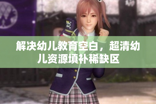 解决幼儿教育空白，超清幼儿资源填补稀缺区