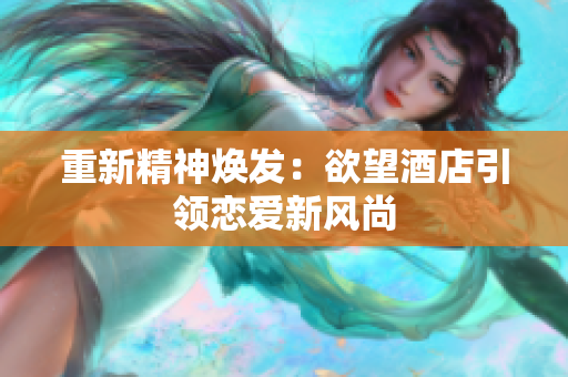 重新精神焕发：欲望酒店引领恋爱新风尚