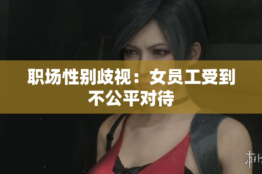 职场性别歧视：女员工受到不公平对待