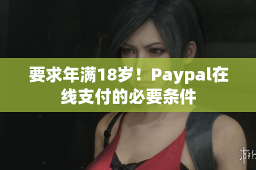 要求年满18岁！Paypal在线支付的必要条件