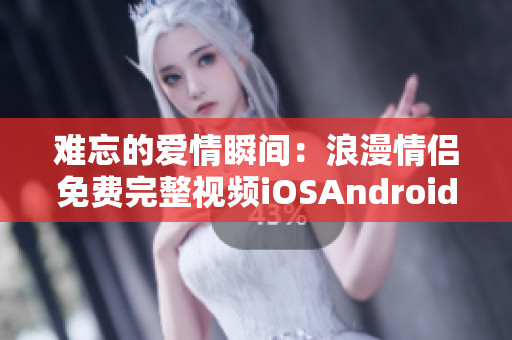 难忘的爱情瞬间：浪漫情侣免费完整视频iOSAndroid