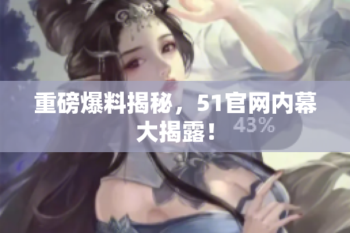 重磅爆料揭秘，51官网内幕大揭露！