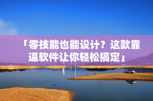 「零技能也能设计？这款靠逼软件让你轻松搞定」