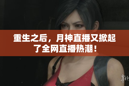 重生之后，月神直播又掀起了全网直播热潮！