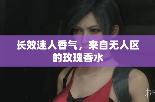 长效迷人香气，来自无人区的玫瑰香水