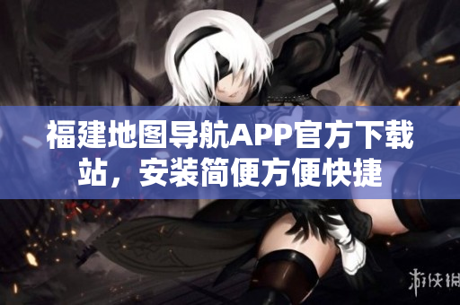 福建地图导航APP官方下载站，安装简便方便快捷