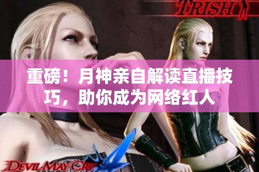 重磅！月神亲自解读直播技巧，助你成为网络红人