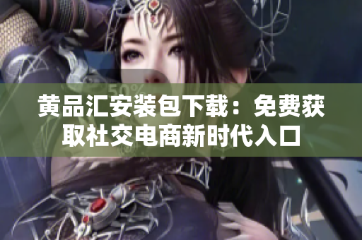 黄品汇安装包下载：免费获取社交电商新时代入口
