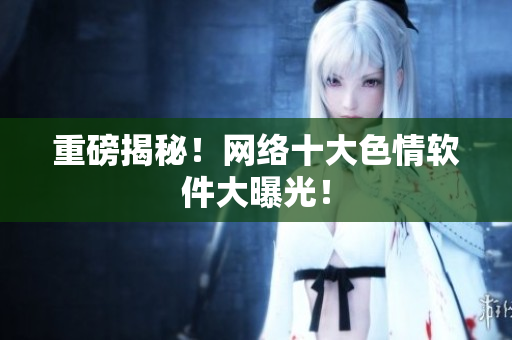 重磅揭秘！网络十大色情软件大曝光！