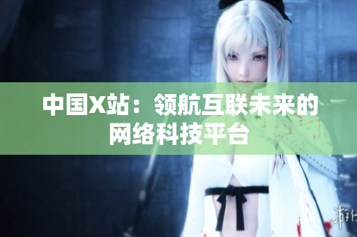 中国X站：领航互联未来的网络科技平台