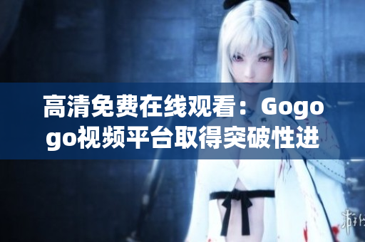 高清免费在线观看：Gogogo视频平台取得突破性进展