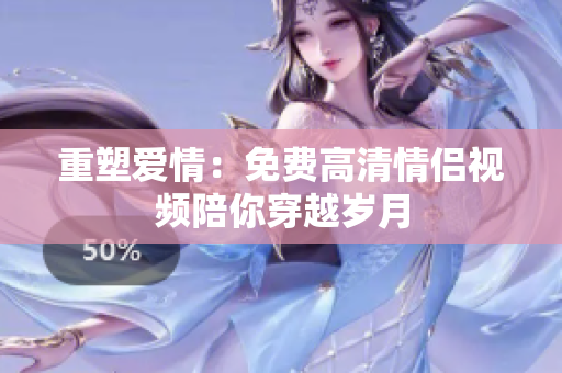 重塑爱情：免费高清情侣视频陪你穿越岁月