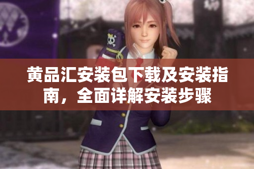 黄品汇安装包下载及安装指南，全面详解安装步骤