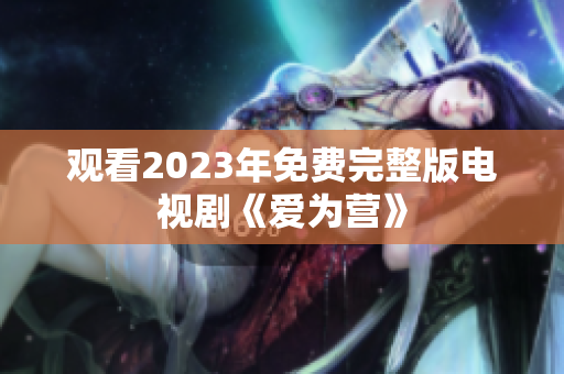 观看2023年免费完整版电视剧《爱为营》