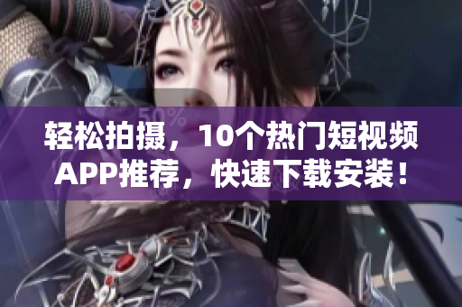轻松拍摄，10个热门短视频APP推荐，快速下载安装！