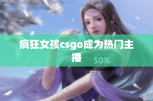 疯狂女孩csgo成为热门主播