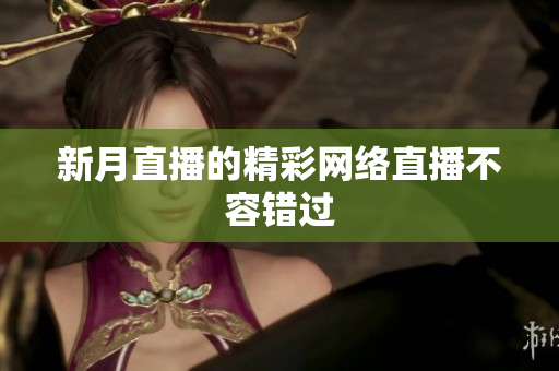 新月直播的精彩网络直播不容错过