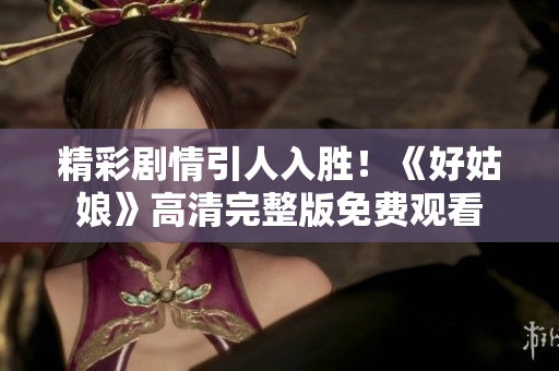 精彩剧情引人入胜！《好姑娘》高清完整版免费观看