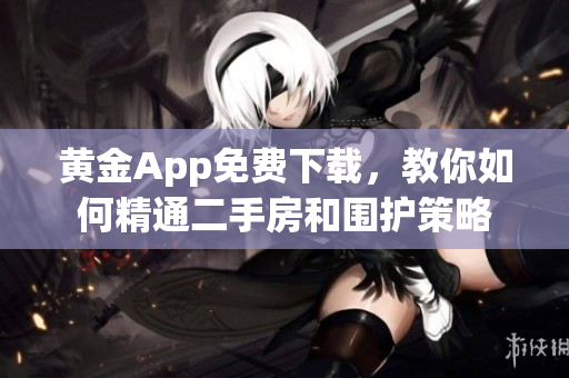 黄金App免费下载，教你如何精通二手房和围护策略